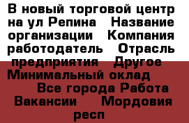 В новый торговой центр на ул Репина › Название организации ­ Компания-работодатель › Отрасль предприятия ­ Другое › Минимальный оклад ­ 10 000 - Все города Работа » Вакансии   . Мордовия респ.